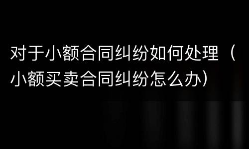 对于小额合同纠纷如何处理（小额买卖合同纠纷怎么办）