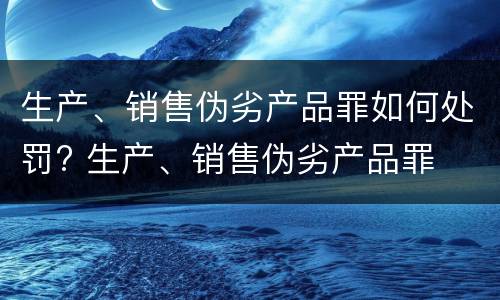 生产、销售伪劣产品罪如何处罚? 生产、销售伪劣产品罪