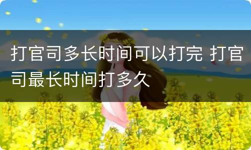 打官司多长时间可以打完 打官司最长时间打多久