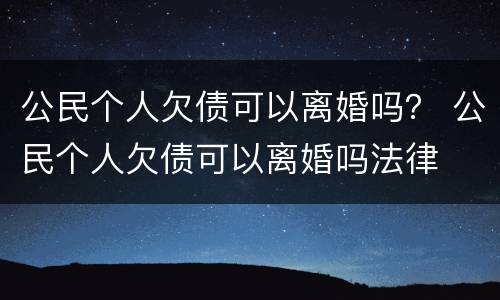 公民个人欠债可以离婚吗？ 公民个人欠债可以离婚吗法律