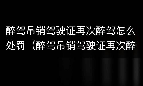 醉驾吊销驾驶证再次醉驾怎么处罚（醉驾吊销驾驶证再次醉驾怎么处罚的）