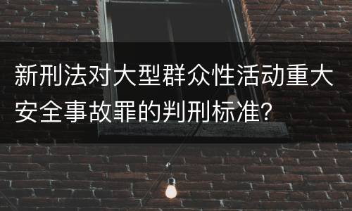 新刑法对大型群众性活动重大安全事故罪的判刑标准？