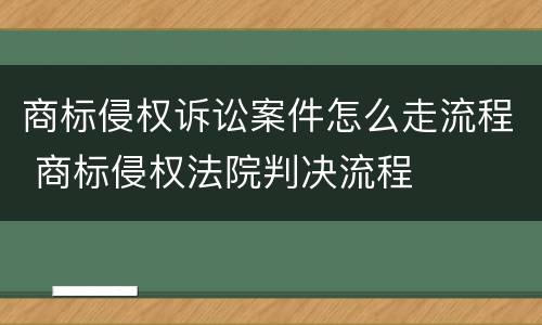 商标侵权诉讼案件怎么走流程 商标侵权法院判决流程