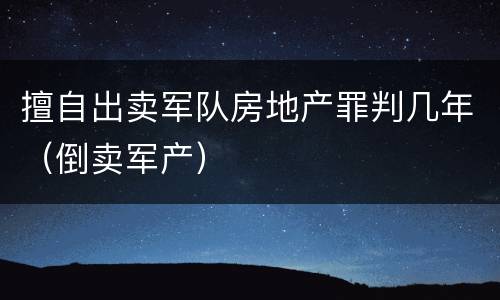 擅自出卖军队房地产罪判几年（倒卖军产）