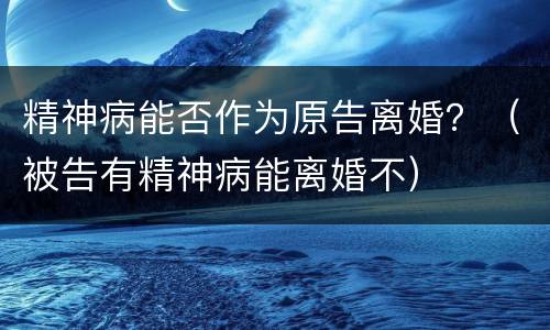 精神病能否作为原告离婚？（被告有精神病能离婚不）