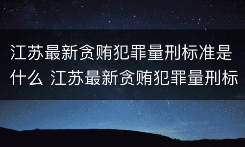 江苏最新贪贿犯罪量刑标准是什么 江苏最新贪贿犯罪量刑标准是什么样的