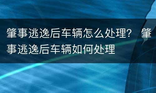 肇事逃逸后车辆怎么处理？ 肇事逃逸后车辆如何处理
