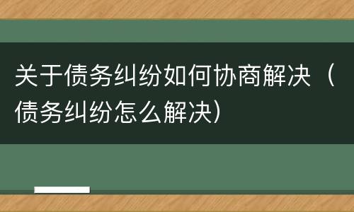 关于债务纠纷如何协商解决（债务纠纷怎么解决）
