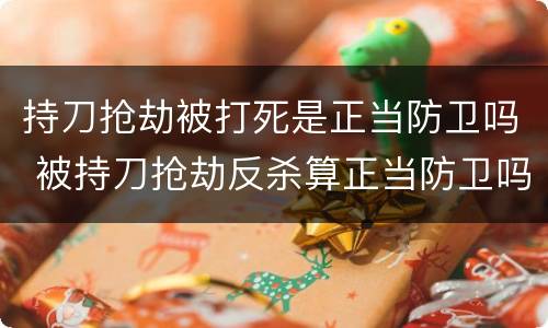 持刀抢劫被打死是正当防卫吗 被持刀抢劫反杀算正当防卫吗