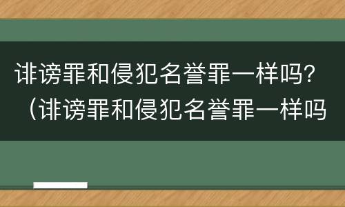 诽谤罪和侵犯名誉罪一样吗？（诽谤罪和侵犯名誉罪一样吗判几年）