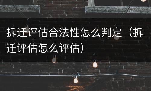 拆迁评估合法性怎么判定（拆迁评估怎么评估）