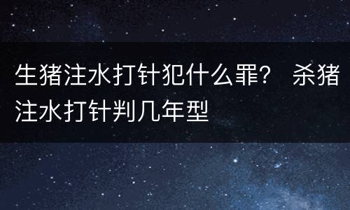 生猪注水打针犯什么罪？ 杀猪注水打针判几年型