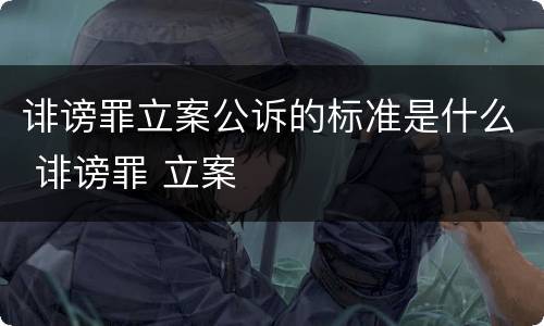 诽谤罪立案公诉的标准是什么 诽谤罪 立案