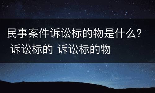 民事案件诉讼标的物是什么？ 诉讼标的 诉讼标的物