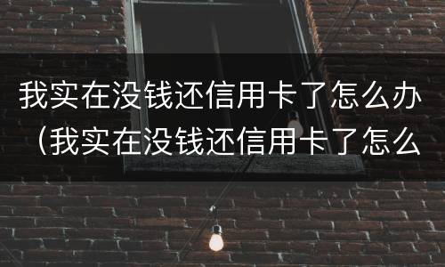 我实在没钱还信用卡了怎么办（我实在没钱还信用卡了怎么办欠10万）