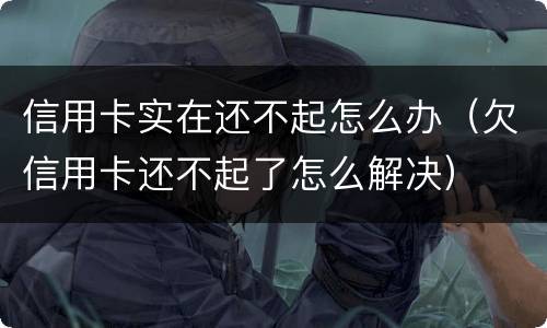 信用卡实在还不起怎么办（欠信用卡还不起了怎么解决）