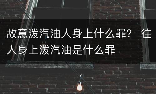 故意泼汽油人身上什么罪？ 往人身上泼汽油是什么罪