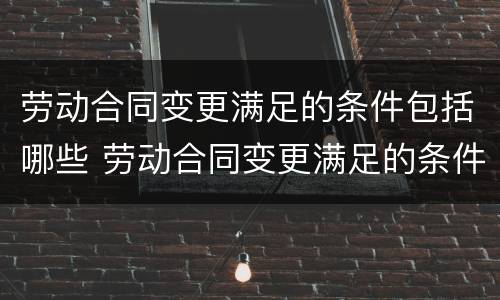 劳动合同变更满足的条件包括哪些 劳动合同变更满足的条件包括哪些情形