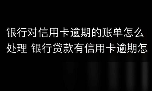 银行对信用卡逾期的账单怎么处理 银行贷款有信用卡逾期怎么办