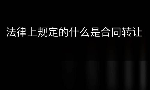 法律上规定的什么是合同转让