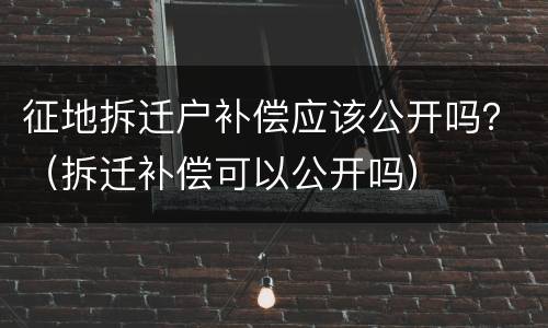 征地拆迁户补偿应该公开吗？（拆迁补偿可以公开吗）