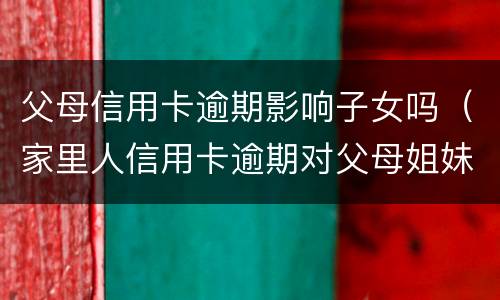 父母信用卡逾期影响子女吗（家里人信用卡逾期对父母姐妹有影响吗）