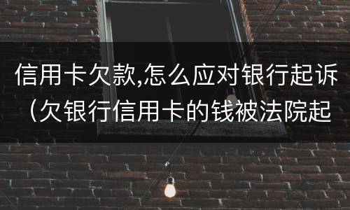 信用卡欠款,怎么应对银行起诉（欠银行信用卡的钱被法院起诉了怎么办）