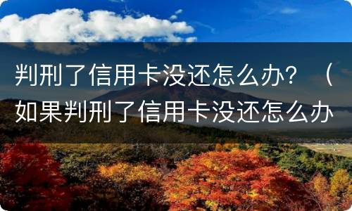 判刑了信用卡没还怎么办？（如果判刑了信用卡没还怎么办）