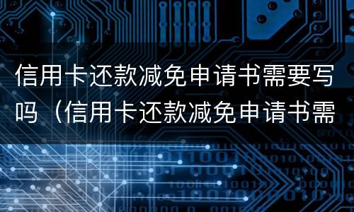 信用卡还款减免申请书需要写吗（信用卡还款减免申请书需要写吗怎么写）