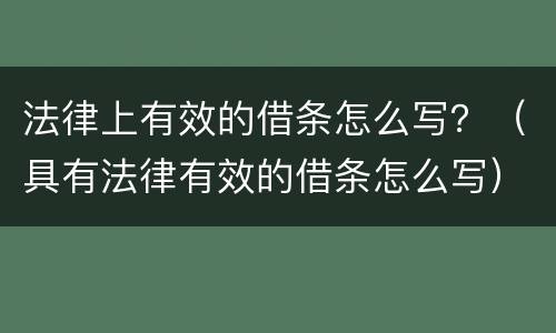 法律上有效的借条怎么写？（具有法律有效的借条怎么写）