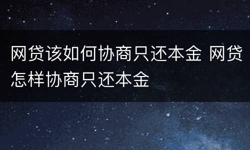 网贷该如何协商只还本金 网贷怎样协商只还本金