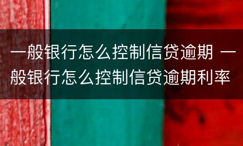 一般银行怎么控制信贷逾期 一般银行怎么控制信贷逾期利率