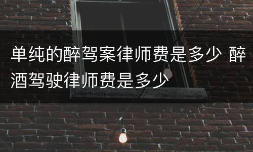 单纯的醉驾案律师费是多少 醉酒驾驶律师费是多少