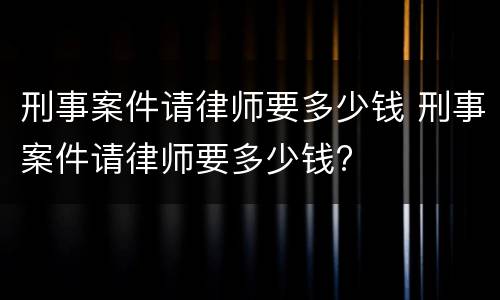 刑事案件请律师要多少钱 刑事案件请律师要多少钱?