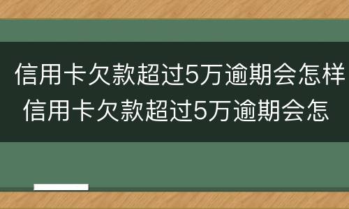 信用卡欠款超过5万逾期会怎样 信用卡欠款超过5万逾期会怎样处罚