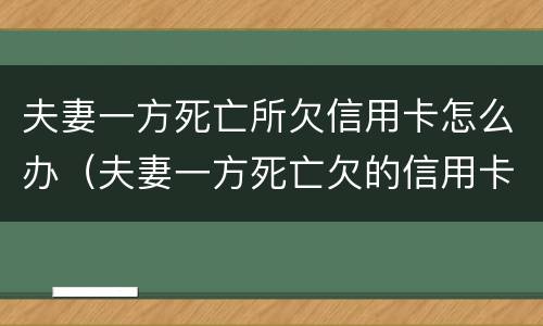夫妻一方死亡所欠信用卡怎么办（夫妻一方死亡欠的信用卡）
