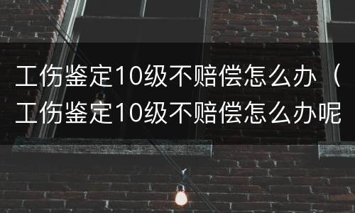 工伤鉴定10级不赔偿怎么办（工伤鉴定10级不赔偿怎么办呢）
