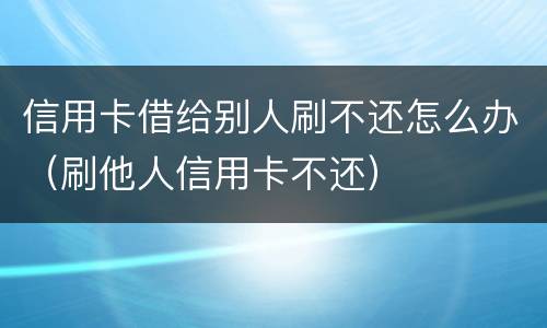信用卡借给别人刷不还怎么办（刷他人信用卡不还）