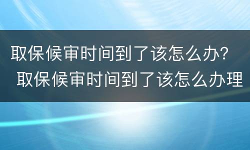 取保候审时间到了该怎么办？ 取保候审时间到了该怎么办理