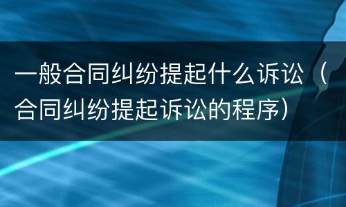 一般合同纠纷提起什么诉讼（合同纠纷提起诉讼的程序）