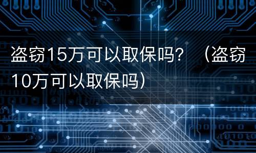 盗窃15万可以取保吗？（盗窃10万可以取保吗）
