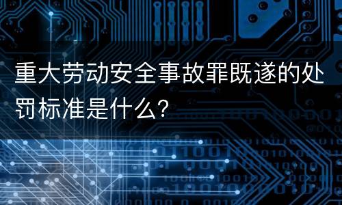 重大劳动安全事故罪既遂的处罚标准是什么？