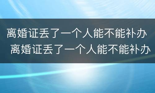 离婚证丢了一个人能不能补办 离婚证丢了一个人能不能补办呢