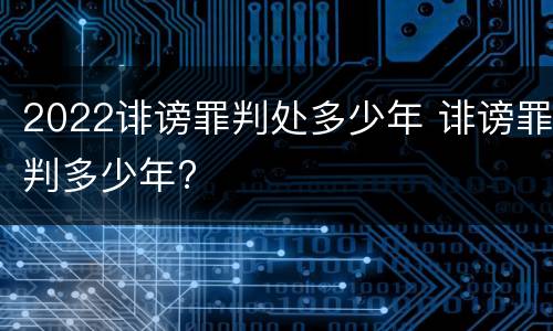 2022诽谤罪判处多少年 诽谤罪判多少年?