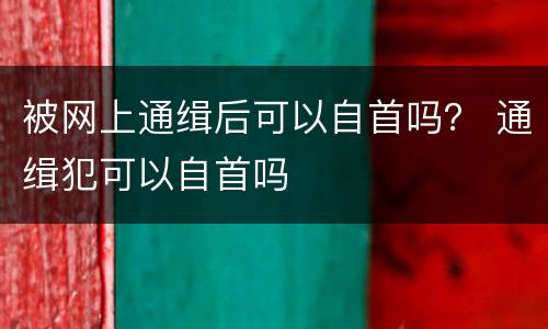 被网上通缉后可以自首吗？ 通缉犯可以自首吗