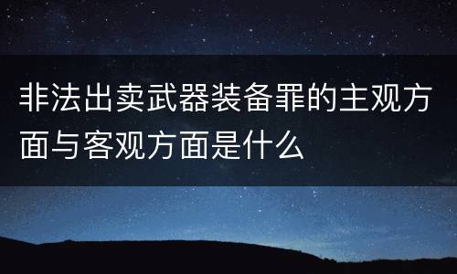 非法出卖武器装备罪的主观方面与客观方面是什么