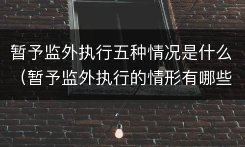 暂予监外执行五种情况是什么（暂予监外执行的情形有哪些）