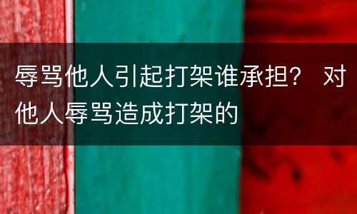 辱骂他人引起打架谁承担？ 对他人辱骂造成打架的