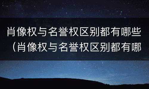 肖像权与名誉权区别都有哪些（肖像权与名誉权区别都有哪些权利）