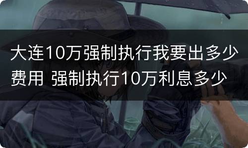 大连10万强制执行我要出多少费用 强制执行10万利息多少